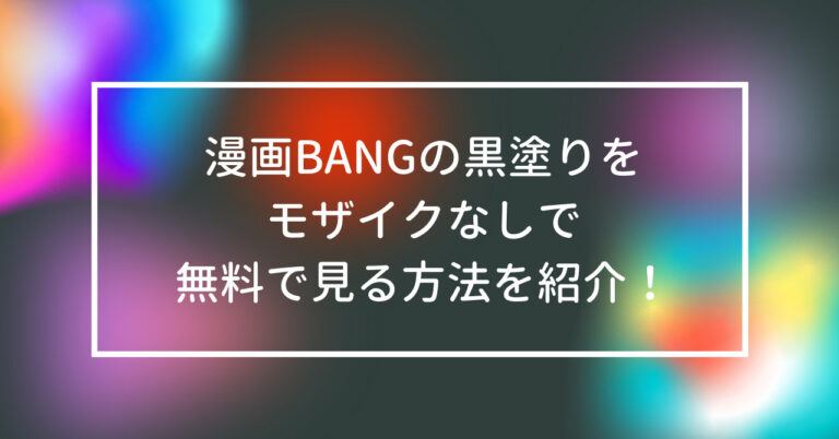 漫画BANG　黒塗り　モザイク　なし　無料